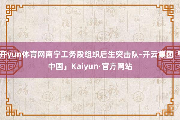 开yun体育网南宁工务段组织后生突击队-开云集团「中国」Kaiyun·官方网站