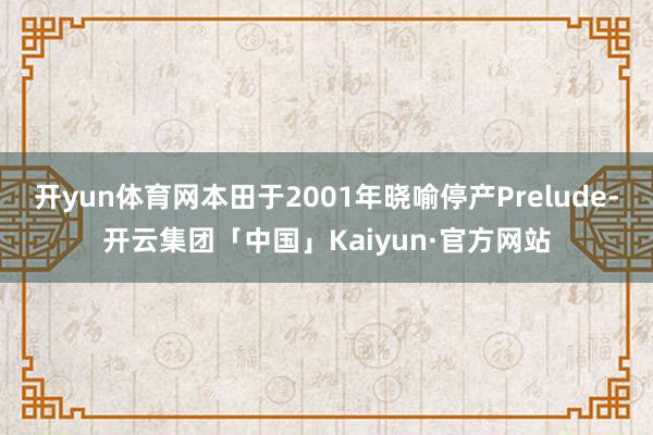 开yun体育网本田于2001年晓喻停产Prelude-开云集团「中国」Kaiyun·官方网站