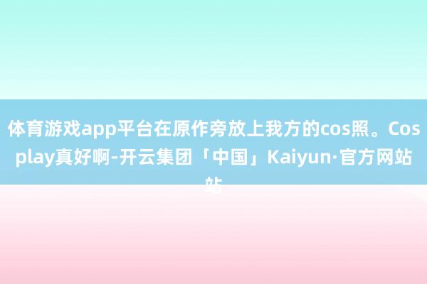 体育游戏app平台在原作旁放上我方的cos照。Cosplay真好啊-开云集团「中国」Kaiyun·官方网站
