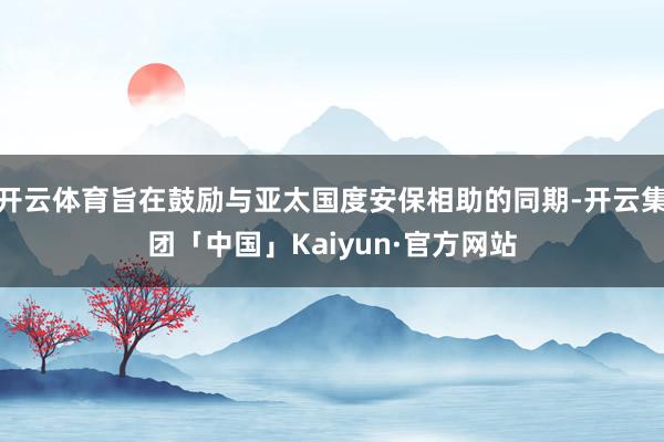 开云体育旨在鼓励与亚太国度安保相助的同期-开云集团「中国」Kaiyun·官方网站