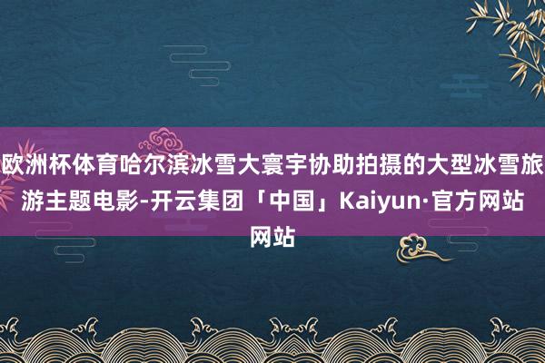 欧洲杯体育哈尔滨冰雪大寰宇协助拍摄的大型冰雪旅游主题电影-开云集团「中国」Kaiyun·官方网站