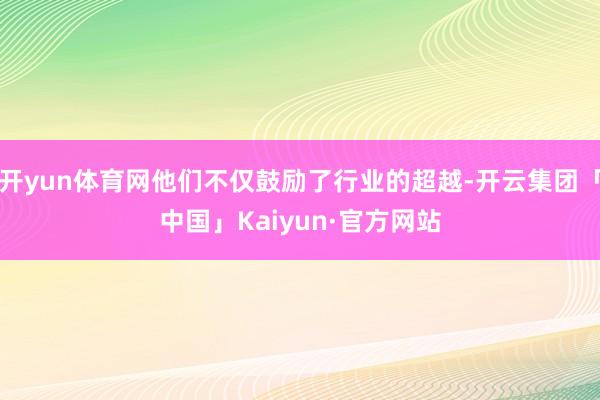 开yun体育网他们不仅鼓励了行业的超越-开云集团「中国」Kaiyun·官方网站