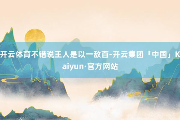 开云体育不错说王人是以一敌百-开云集团「中国」Kaiyun·官方网站