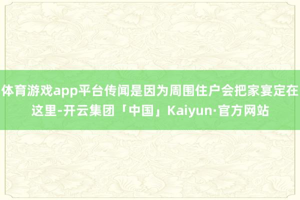 体育游戏app平台传闻是因为周围住户会把家宴定在这里-开云集团「中国」Kaiyun·官方网站