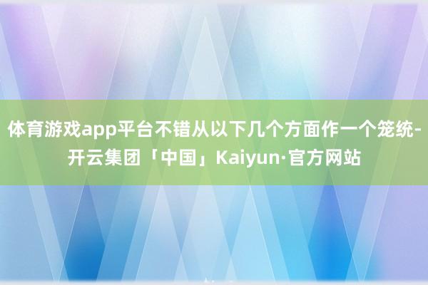 体育游戏app平台不错从以下几个方面作一个笼统-开云集团「中国」Kaiyun·官方网站