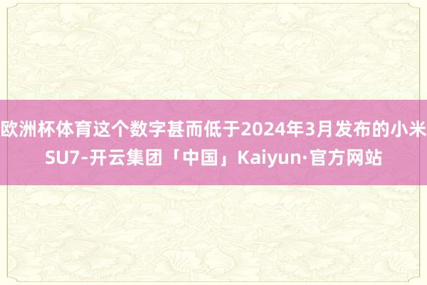 欧洲杯体育这个数字甚而低于2024年3月发布的小米SU7-开云集团「中国」Kaiyun·官方网站
