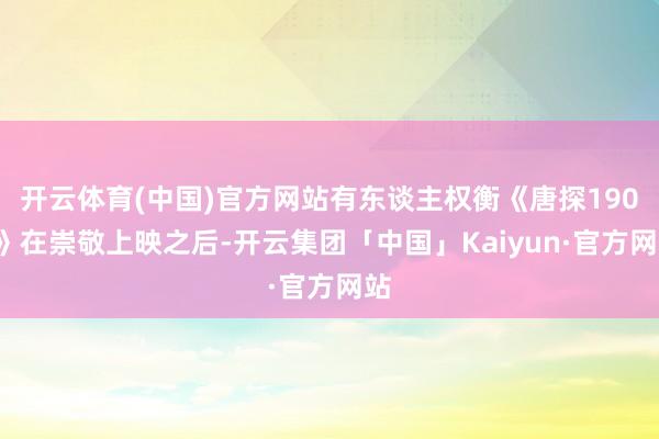 开云体育(中国)官方网站有东谈主权衡《唐探1900》在崇敬上映之后-开云集团「中国」Kaiyun·官方网站