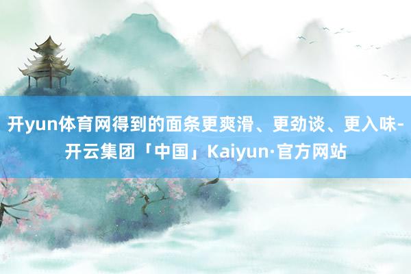 开yun体育网得到的面条更爽滑、更劲谈、更入味-开云集团「中国」Kaiyun·官方网站
