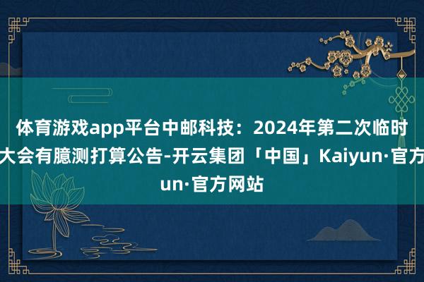 体育游戏app平台中邮科技：2024年第二次临时鼓舞大会有臆测打算公告-开云集团「中国」Kaiyun·官方网站
