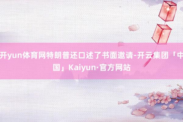 开yun体育网特朗普还口述了书面邀请-开云集团「中国」Kaiyun·官方网站