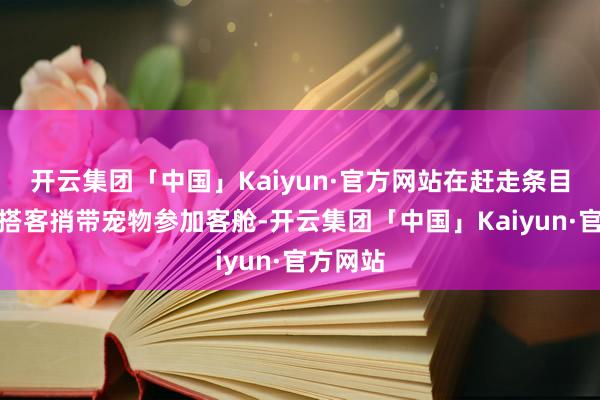 开云集团「中国」Kaiyun·官方网站在赶走条目下允许搭客捎带宠物参加客舱-开云集团「中国」Kaiyun·官方网站