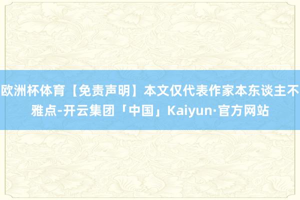 欧洲杯体育【免责声明】本文仅代表作家本东谈主不雅点-开云集团「中国」Kaiyun·官方网站