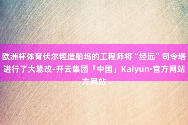 欧洲杯体育伏尔铿造船坞的工程师将“经远”司令塔进行了大篡改-开云集团「中国」Kaiyun·官方网站