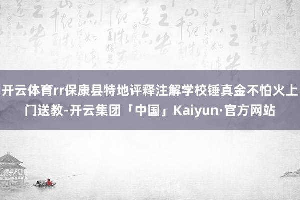 开云体育rr保康县特地评释注解学校锤真金不怕火上门送教-开云集团「中国」Kaiyun·官方网站