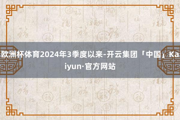 欧洲杯体育2024年3季度以来-开云集团「中国」Kaiyun·官方网站