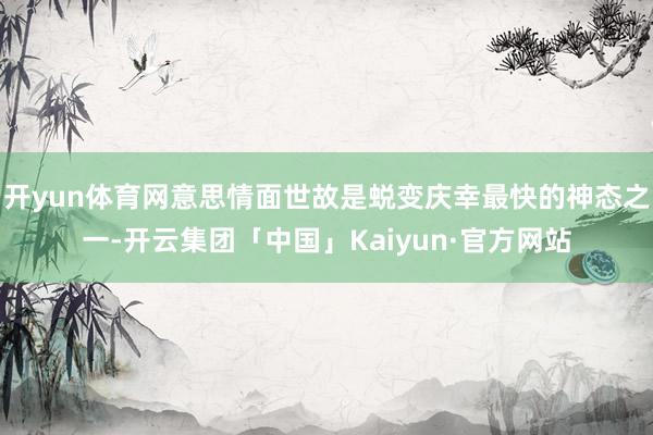 开yun体育网意思情面世故是蜕变庆幸最快的神态之一-开云集团「中国」Kaiyun·官方网站