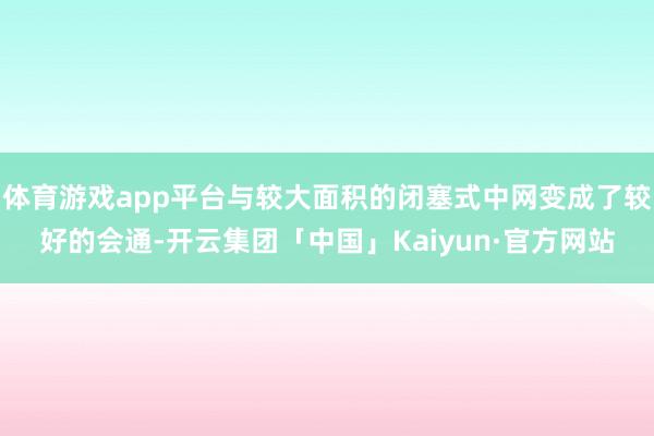 体育游戏app平台与较大面积的闭塞式中网变成了较好的会通-开云集团「中国」Kaiyun·官方网站
