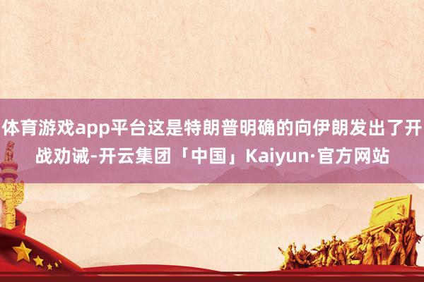 体育游戏app平台这是特朗普明确的向伊朗发出了开战劝诫-开云集团「中国」Kaiyun·官方网站