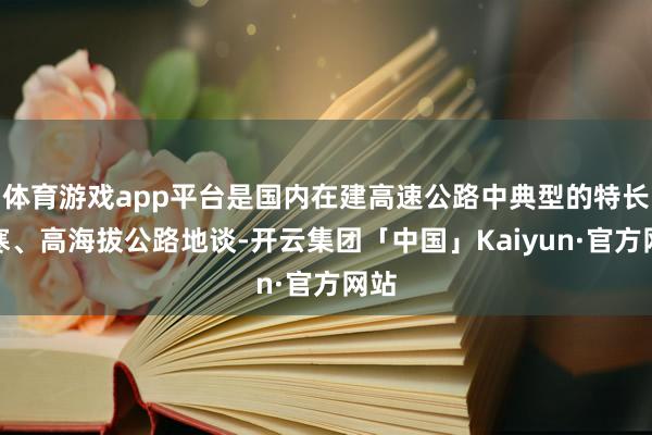体育游戏app平台是国内在建高速公路中典型的特长高寒、高海拔公路地谈-开云集团「中国」Kaiyun·官方网站