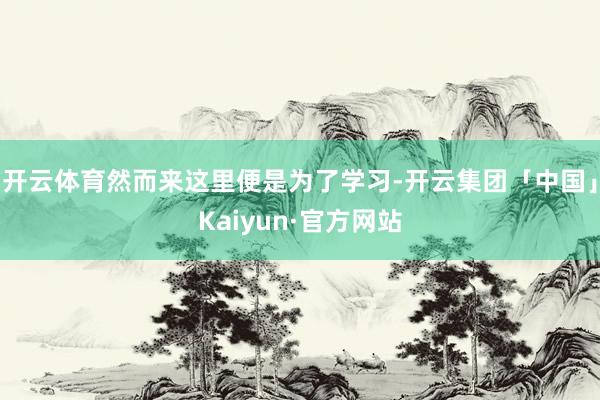 开云体育然而来这里便是为了学习-开云集团「中国」Kaiyun·官方网站