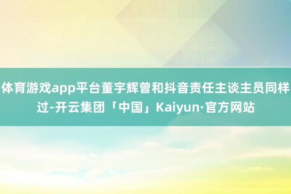 体育游戏app平台董宇辉曾和抖音责任主谈主员同样过-开云集团「中国」Kaiyun·官方网站