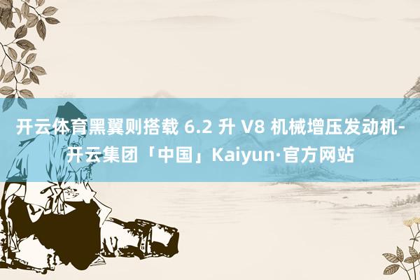 开云体育黑翼则搭载 6.2 升 V8 机械增压发动机-开云集团「中国」Kaiyun·官方网站