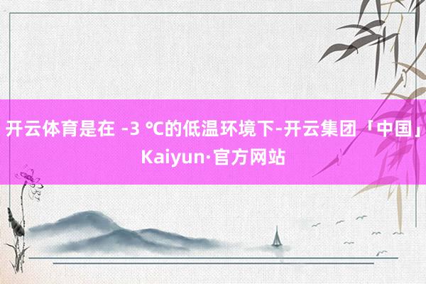 开云体育是在 -3 ℃的低温环境下-开云集团「中国」Kaiyun·官方网站
