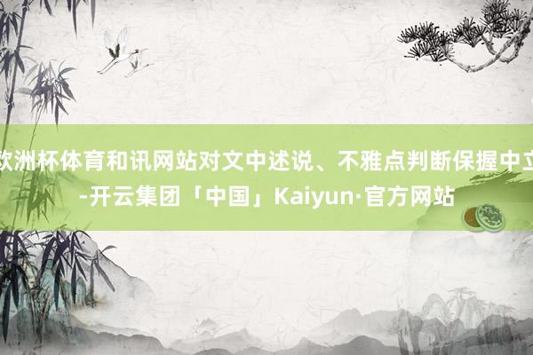 欧洲杯体育和讯网站对文中述说、不雅点判断保握中立-开云集团「中国」Kaiyun·官方网站