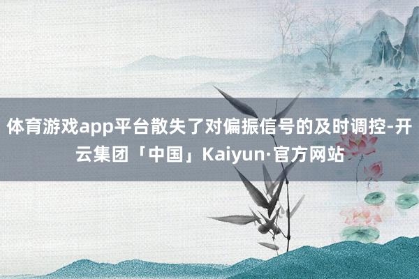 体育游戏app平台散失了对偏振信号的及时调控-开云集团「中国」Kaiyun·官方网站