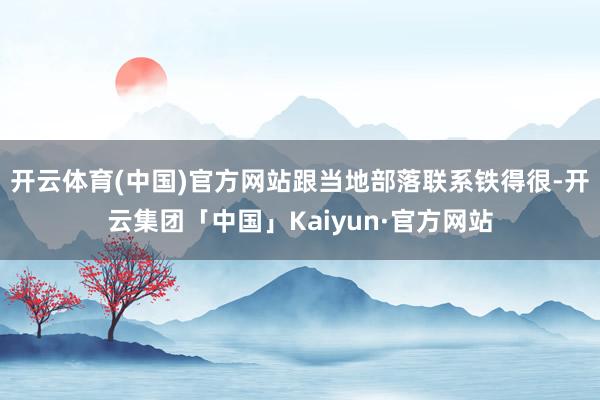 开云体育(中国)官方网站跟当地部落联系铁得很-开云集团「中国」Kaiyun·官方网站