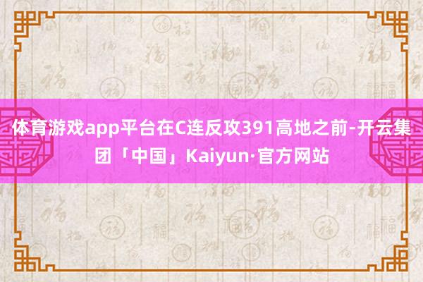 体育游戏app平台在C连反攻391高地之前-开云集团「中国」Kaiyun·官方网站