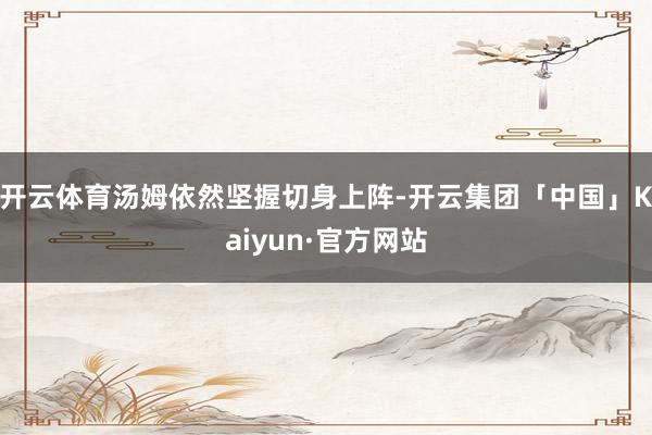 开云体育汤姆依然坚握切身上阵-开云集团「中国」Kaiyun·官方网站
