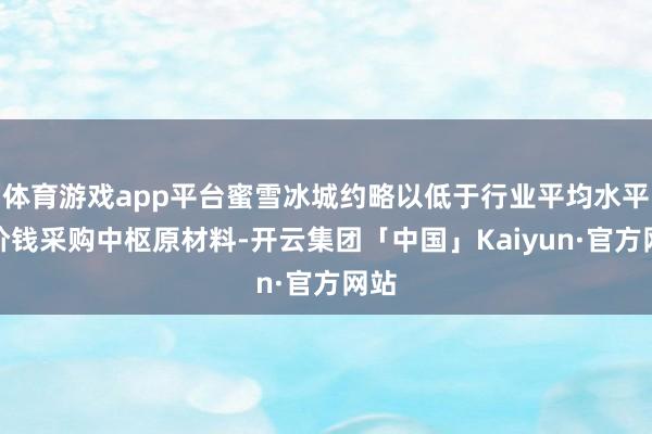 体育游戏app平台蜜雪冰城约略以低于行业平均水平的价钱采购中枢原材料-开云集团「中国」Kaiyun·官方网站