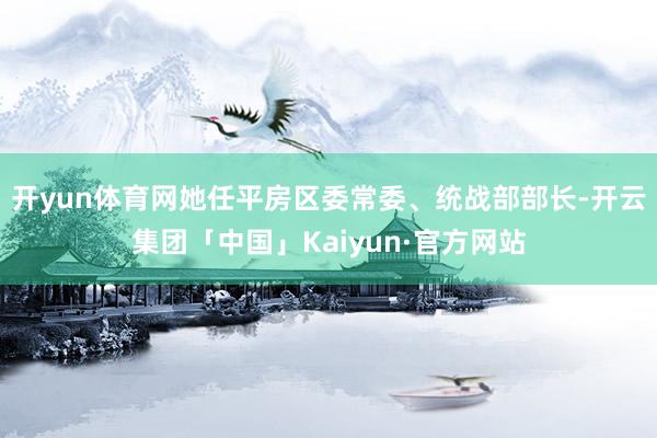 开yun体育网她任平房区委常委、统战部部长-开云集团「中国」Kaiyun·官方网站