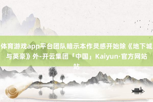 体育游戏app平台团队暗示本作灵感开始除《地下城与英豪》外-开云集团「中国」Kaiyun·官方网站