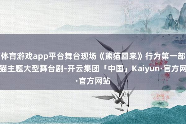 体育游戏app平台舞台现场《熊猫回来》行为第一部熊猫主题大型舞台剧-开云集团「中国」Kaiyun·官方网站
