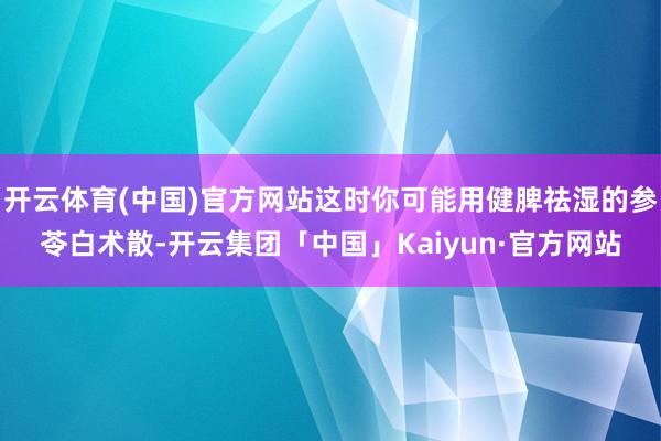 开云体育(中国)官方网站这时你可能用健脾祛湿的参苓白术散-开云集团「中国」Kaiyun·官方网站