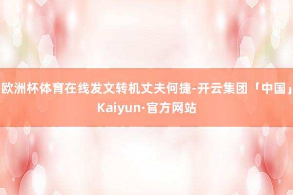 欧洲杯体育在线发文转机丈夫何捷-开云集团「中国」Kaiyun·官方网站