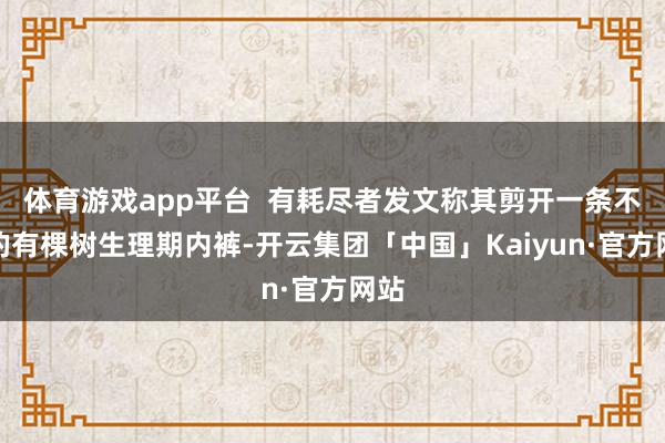 体育游戏app平台  有耗尽者发文称其剪开一条不穿的有棵树生理期内裤-开云集团「中国」Kaiyun·官方网站