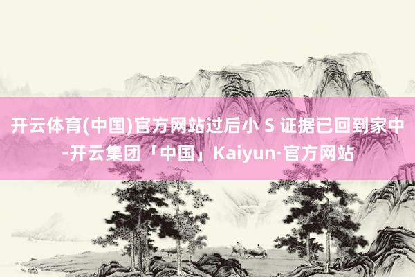 开云体育(中国)官方网站过后小 S 证据已回到家中-开云集团「中国」Kaiyun·官方网站