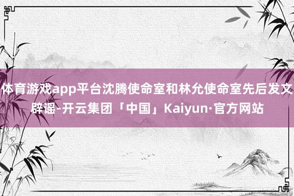 体育游戏app平台沈腾使命室和林允使命室先后发文辟谣-开云集团「中国」Kaiyun·官方网站