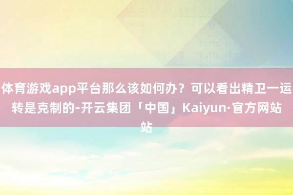 体育游戏app平台那么该如何办？可以看出精卫一运转是克制的-开云集团「中国」Kaiyun·官方网站