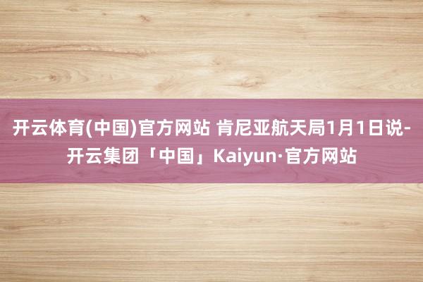 开云体育(中国)官方网站 肯尼亚航天局1月1日说-开云集团「中国」Kaiyun·官方网站