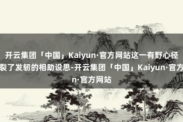 开云集团「中国」Kaiyun·官方网站这一有野心径直破裂了发轫的相助设思-开云集团「中国」Kaiyun·官方网站