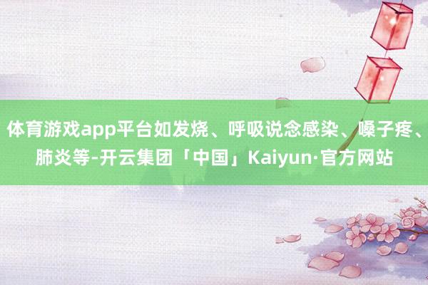 体育游戏app平台如发烧、呼吸说念感染、嗓子疼、肺炎等-开云集团「中国」Kaiyun·官方网站
