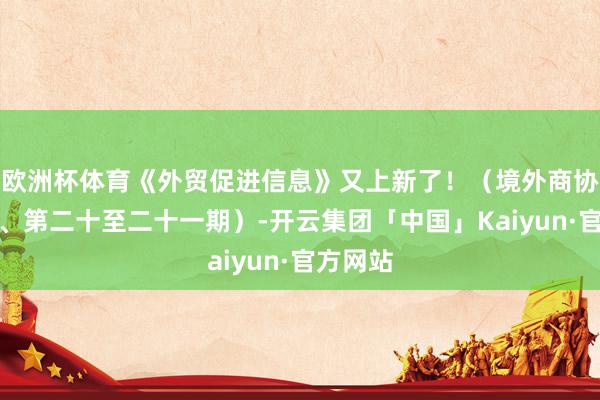 欧洲杯体育《外贸促进信息》又上新了！（境外商协会手册、第二十至二十一期）-开云集团「中国」Kaiyun·官方网站