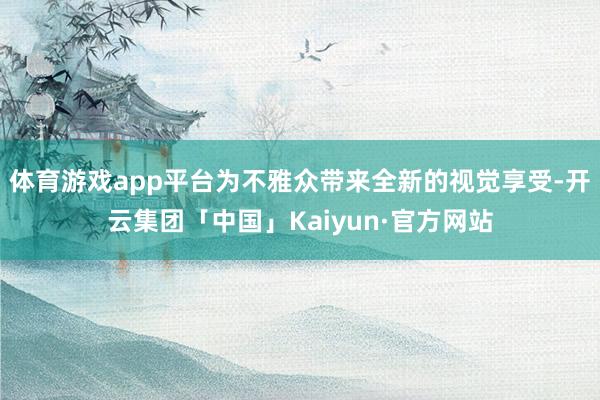 体育游戏app平台为不雅众带来全新的视觉享受-开云集团「中国」Kaiyun·官方网站