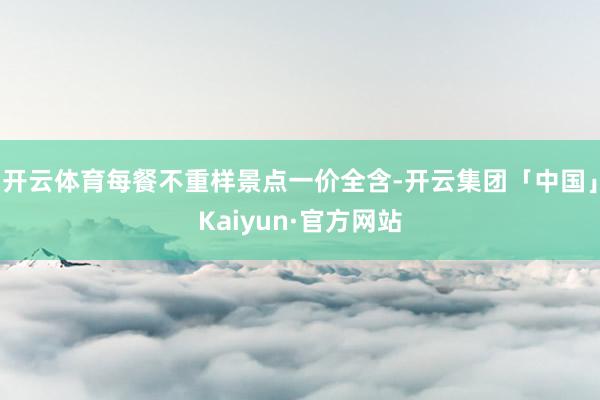 开云体育每餐不重样景点一价全含-开云集团「中国」Kaiyun·官方网站