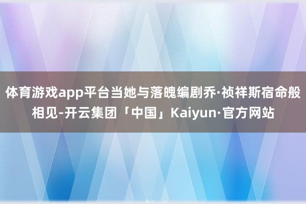 体育游戏app平台当她与落魄编剧乔·祯祥斯宿命般相见-开云集团「中国」Kaiyun·官方网站