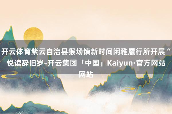 开云体育紫云自治县猴场镇新时间闲雅履行所开展“悦读辞旧岁-开云集团「中国」Kaiyun·官方网站